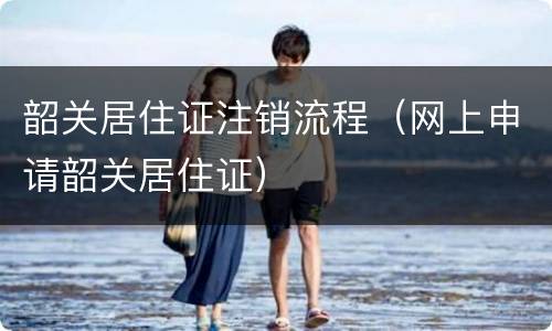 韶关居住证注销流程（网上申请韶关居住证）
