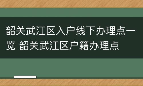 韶关武江区入户线下办理点一览 韶关武江区户籍办理点