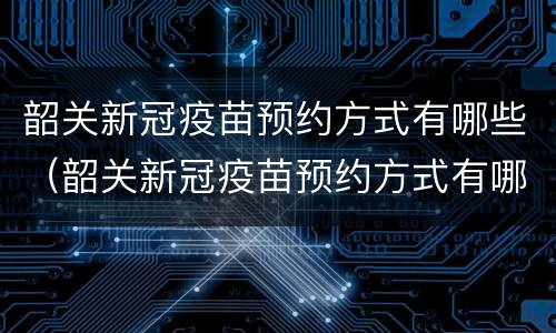 韶关新冠疫苗预约方式有哪些（韶关新冠疫苗预约方式有哪些种类）