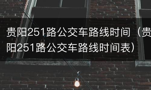 贵阳251路公交车路线时间（贵阳251路公交车路线时间表）