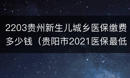 2203贵州新生儿城乡医保缴费多少钱（贵阳市2021医保最低缴费标准）