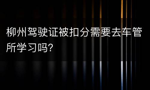 柳州驾驶证被扣分需要去车管所学习吗？