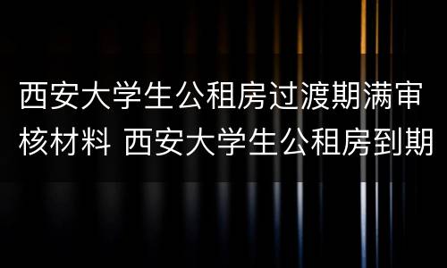 西安大学生公租房过渡期满审核材料 西安大学生公租房到期怎么办