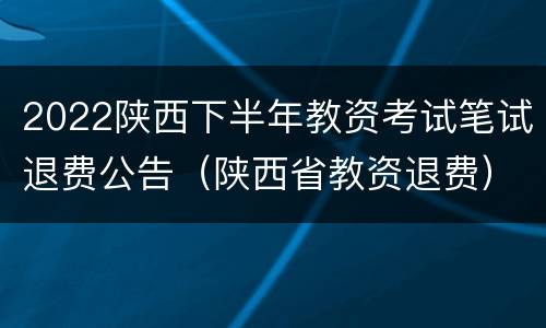 2022陕西下半年教资考试笔试退费公告（陕西省教资退费）