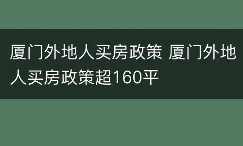厦门外地人买房政策 厦门外地人买房政策超160平