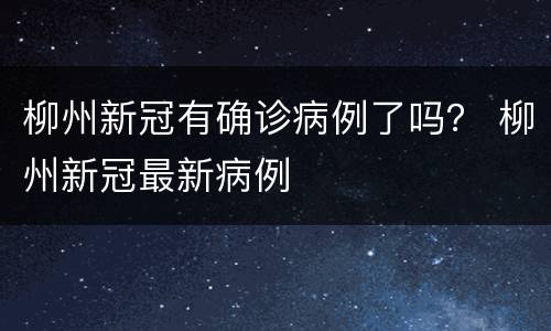 柳州新冠有确诊病例了吗？ 柳州新冠最新病例