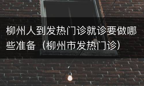 柳州人到发热门诊就诊要做哪些准备（柳州市发热门诊）