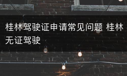 桂林驾驶证申请常见问题 桂林无证驾驶