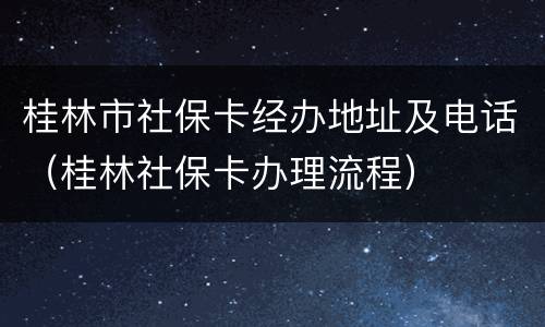 桂林市社保卡经办地址及电话（桂林社保卡办理流程）