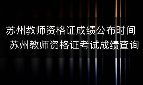 苏州教师资格证成绩公布时间 苏州教师资格证考试成绩查询时间