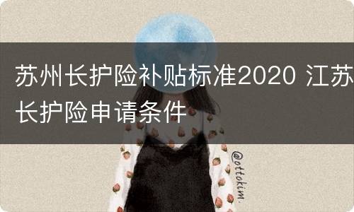 苏州长护险补贴标准2020 江苏长护险申请条件