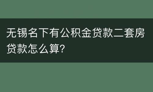 无锡名下有公积金贷款二套房贷款怎么算？