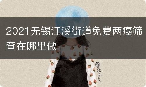 2021无锡江溪街道免费两癌筛查在哪里做