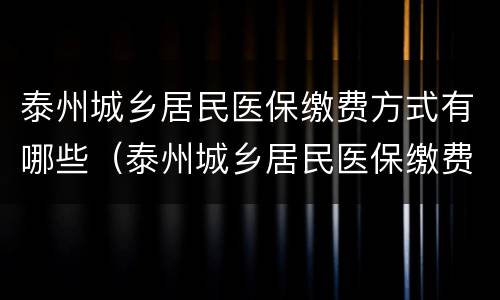 泰州城乡居民医保缴费方式有哪些（泰州城乡居民医保缴费方式有哪些种类）