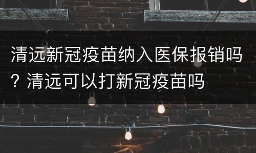 清远新冠疫苗纳入医保报销吗? 清远可以打新冠疫苗吗