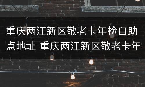 重庆两江新区敬老卡年检自助点地址 重庆两江新区敬老卡年检自助点地址在哪里