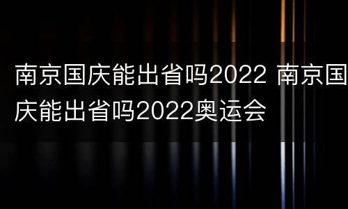 南京国庆能出省吗2022 南京国庆能出省吗2022奥运会