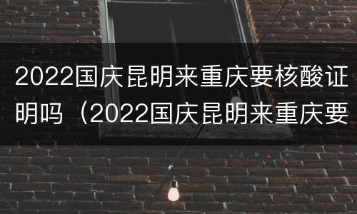 2022国庆昆明来重庆要核酸证明吗（2022国庆昆明来重庆要核酸证明吗）