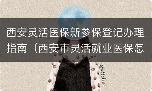 西安灵活医保新参保登记办理指南（西安市灵活就业医保怎么办理）