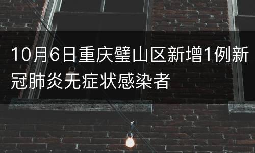 10月6日重庆璧山区新增1例新冠肺炎无症状感染者