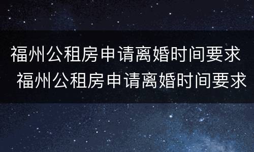 福州公租房申请离婚时间要求 福州公租房申请离婚时间要求多久