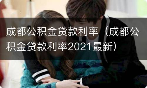 成都公积金贷款利率（成都公积金贷款利率2021最新）