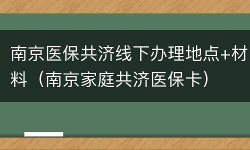 南京医保共济线下办理地点+材料（南京家庭共济医保卡）