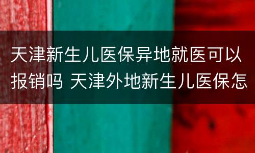 天津新生儿医保异地就医可以报销吗 天津外地新生儿医保怎么办