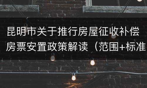 昆明市关于推行房屋征收补偿房票安置政策解读（范围+标准）