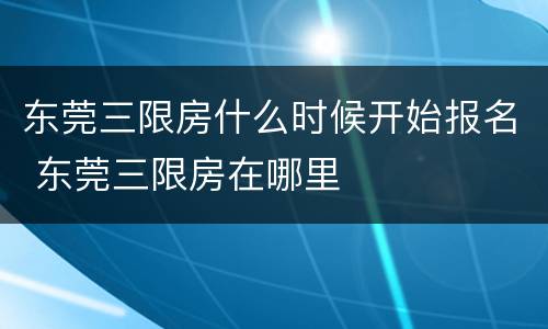 东莞三限房什么时候开始报名 东莞三限房在哪里