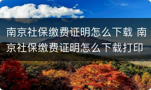 南京社保缴费证明怎么下载 南京社保缴费证明怎么下载打印