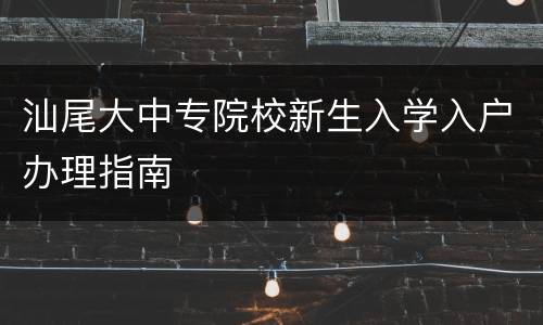汕尾大中专院校新生入学入户办理指南