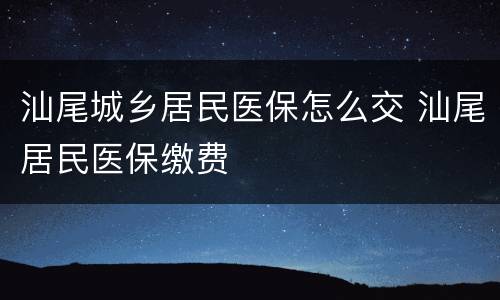 汕尾城乡居民医保怎么交 汕尾居民医保缴费