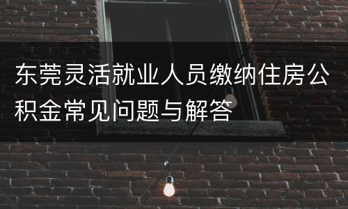 东莞灵活就业人员缴纳住房公积金常见问题与解答