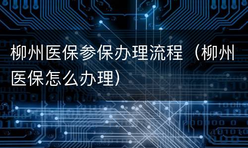 柳州医保参保办理流程（柳州医保怎么办理）