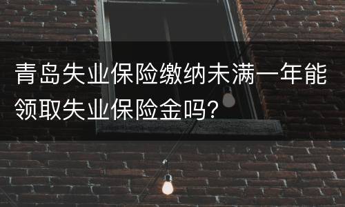青岛失业保险缴纳未满一年能领取失业保险金吗？