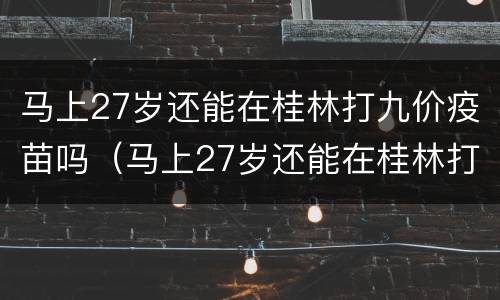 马上27岁还能在桂林打九价疫苗吗（马上27岁还能在桂林打九价疫苗吗）