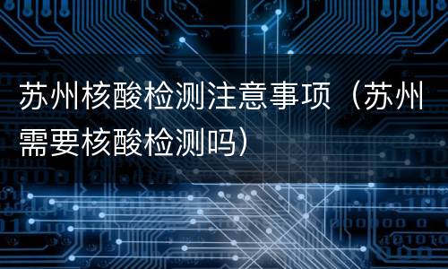 苏州核酸检测注意事项（苏州需要核酸检测吗）