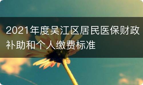 2021年度吴江区居民医保财政补助和个人缴费标准