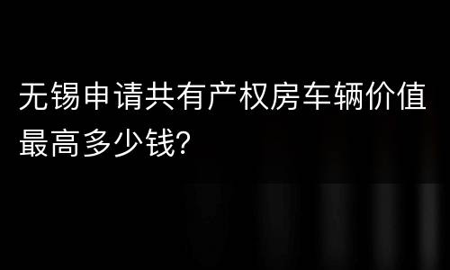 无锡申请共有产权房车辆价值最高多少钱？