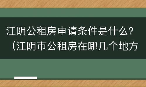 江阴公租房申请条件是什么？（江阴市公租房在哪几个地方）