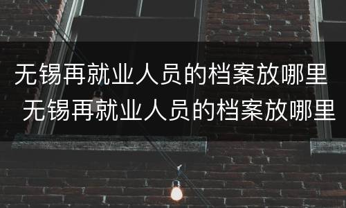 无锡再就业人员的档案放哪里 无锡再就业人员的档案放哪里去