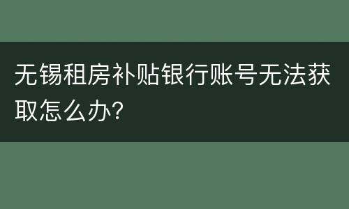 无锡租房补贴银行账号无法获取怎么办？