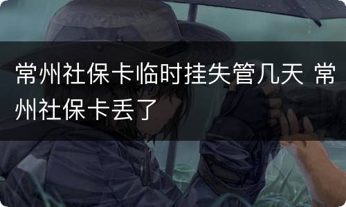 常州社保卡临时挂失管几天 常州社保卡丢了