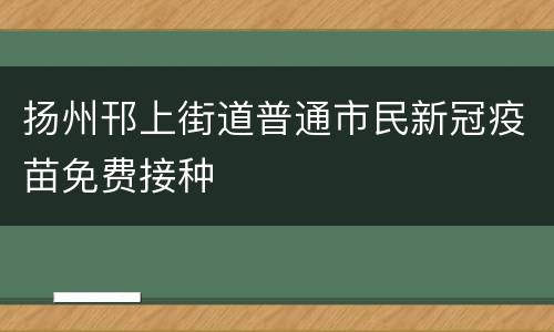扬州邗上街道普通市民新冠疫苗免费接种