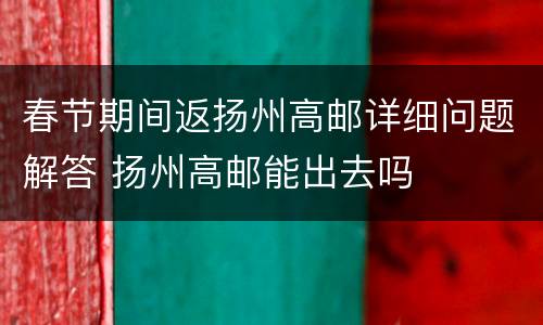 春节期间返扬州高邮详细问题解答 扬州高邮能出去吗
