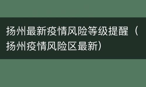 扬州最新疫情风险等级提醒（扬州疫情风险区最新）