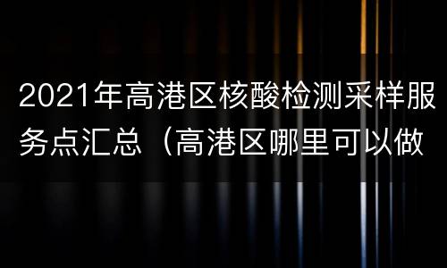 2021年高港区核酸检测采样服务点汇总（高港区哪里可以做核酸检测）