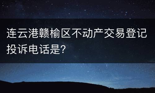 连云港赣榆区不动产交易登记投诉电话是？
