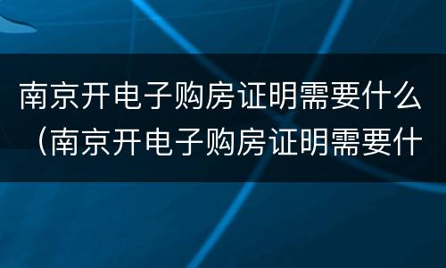 南京开电子购房证明需要什么（南京开电子购房证明需要什么资料）